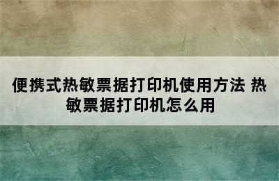 便携式热敏票据打印机使用方法 热敏票据打印机怎么用